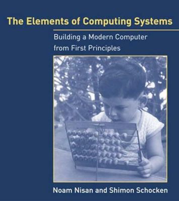  Elements of Computing Systems: Building a Modern Computer from First Principles -  Unveiling the Symphony of Bits and Logic